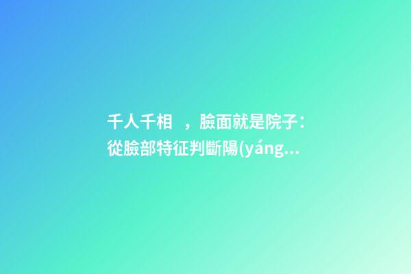 千人千相，臉面就是院子：從臉部特征判斷陽(yáng)宅風(fēng)水